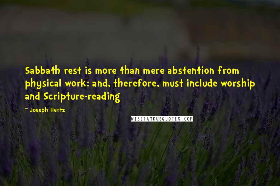 Joseph Hertz Quotes: Sabbath rest is more than mere abstention from physical work; and, therefore, must include worship and Scripture-reading