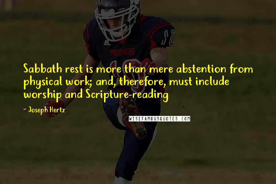 Joseph Hertz Quotes: Sabbath rest is more than mere abstention from physical work; and, therefore, must include worship and Scripture-reading