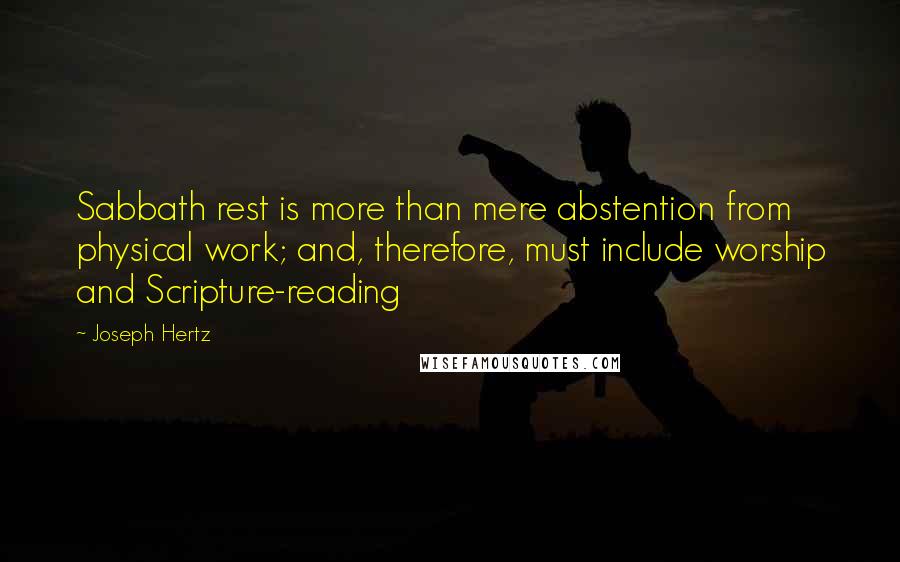 Joseph Hertz Quotes: Sabbath rest is more than mere abstention from physical work; and, therefore, must include worship and Scripture-reading