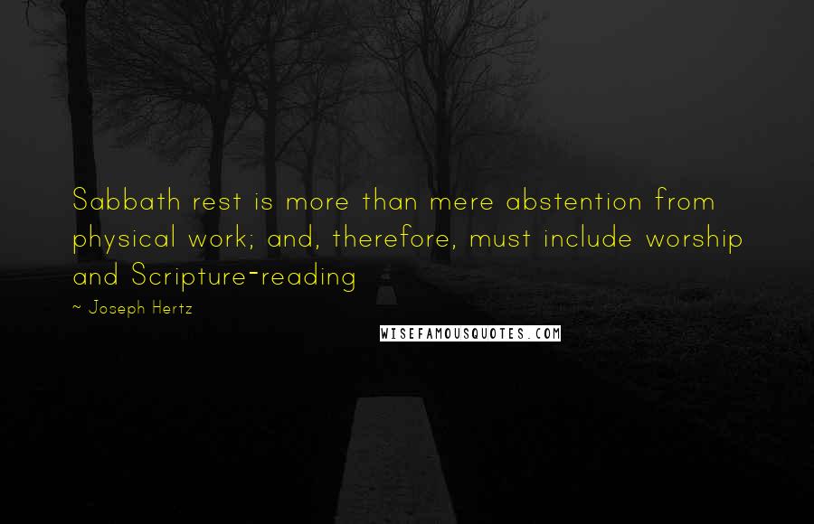 Joseph Hertz Quotes: Sabbath rest is more than mere abstention from physical work; and, therefore, must include worship and Scripture-reading