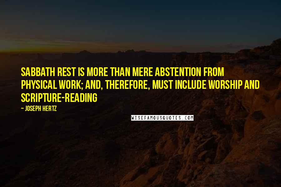 Joseph Hertz Quotes: Sabbath rest is more than mere abstention from physical work; and, therefore, must include worship and Scripture-reading