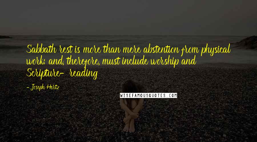 Joseph Hertz Quotes: Sabbath rest is more than mere abstention from physical work; and, therefore, must include worship and Scripture-reading