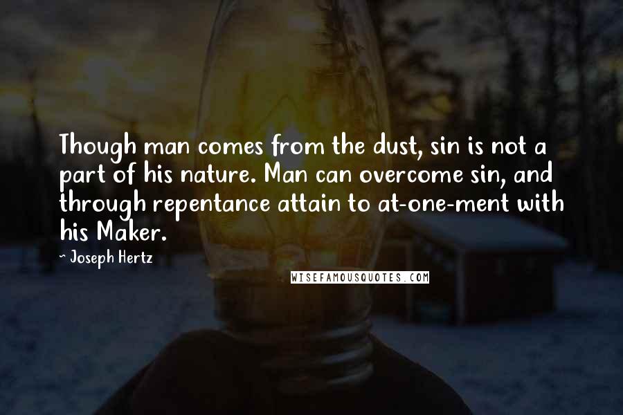 Joseph Hertz Quotes: Though man comes from the dust, sin is not a part of his nature. Man can overcome sin, and through repentance attain to at-one-ment with his Maker.