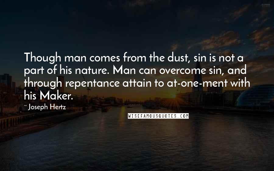 Joseph Hertz Quotes: Though man comes from the dust, sin is not a part of his nature. Man can overcome sin, and through repentance attain to at-one-ment with his Maker.