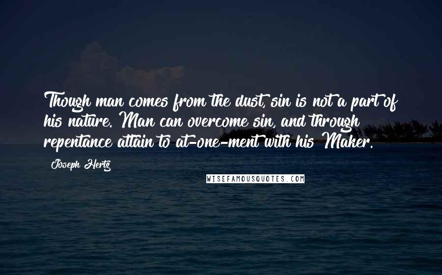 Joseph Hertz Quotes: Though man comes from the dust, sin is not a part of his nature. Man can overcome sin, and through repentance attain to at-one-ment with his Maker.