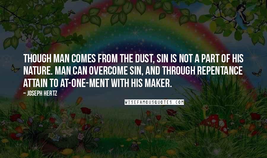 Joseph Hertz Quotes: Though man comes from the dust, sin is not a part of his nature. Man can overcome sin, and through repentance attain to at-one-ment with his Maker.