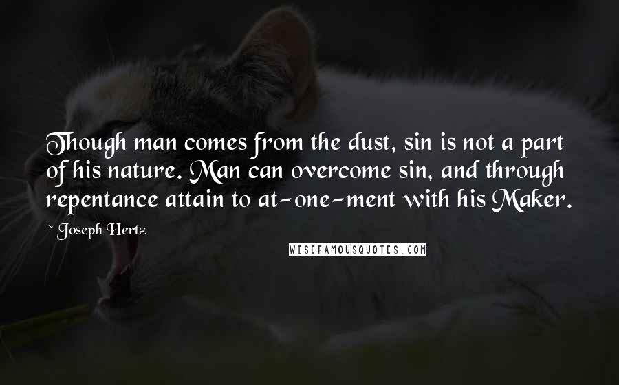 Joseph Hertz Quotes: Though man comes from the dust, sin is not a part of his nature. Man can overcome sin, and through repentance attain to at-one-ment with his Maker.