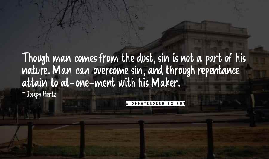 Joseph Hertz Quotes: Though man comes from the dust, sin is not a part of his nature. Man can overcome sin, and through repentance attain to at-one-ment with his Maker.