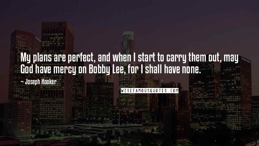 Joseph Hooker Quotes: My plans are perfect, and when I start to carry them out, may God have mercy on Bobby Lee, for I shall have none.