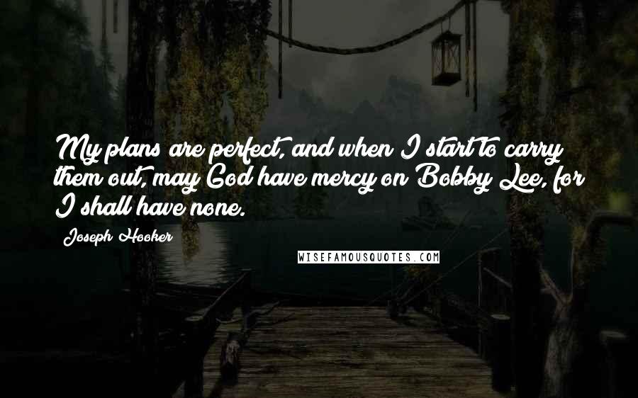 Joseph Hooker Quotes: My plans are perfect, and when I start to carry them out, may God have mercy on Bobby Lee, for I shall have none.