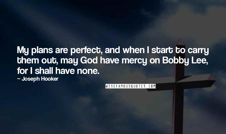 Joseph Hooker Quotes: My plans are perfect, and when I start to carry them out, may God have mercy on Bobby Lee, for I shall have none.