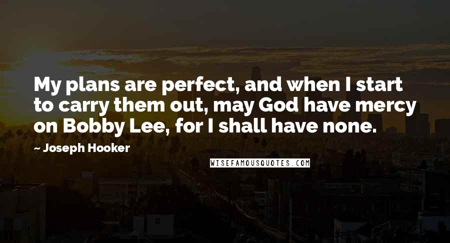 Joseph Hooker Quotes: My plans are perfect, and when I start to carry them out, may God have mercy on Bobby Lee, for I shall have none.
