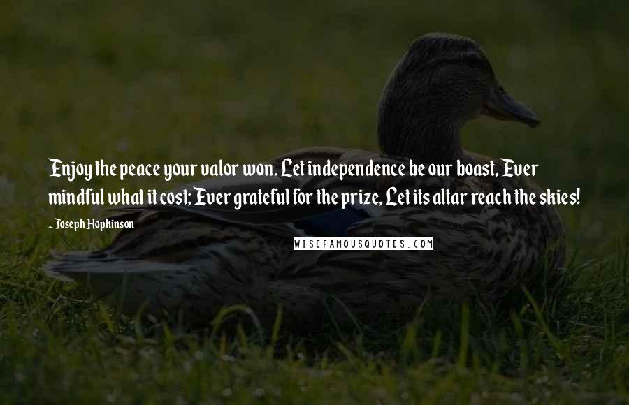 Joseph Hopkinson Quotes: Enjoy the peace your valor won. Let independence be our boast, Ever mindful what it cost; Ever grateful for the prize, Let its altar reach the skies!