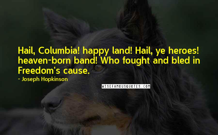 Joseph Hopkinson Quotes: Hail, Columbia! happy land! Hail, ye heroes! heaven-born band! Who fought and bled in Freedom's cause.