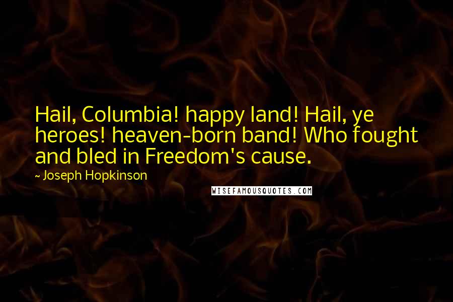 Joseph Hopkinson Quotes: Hail, Columbia! happy land! Hail, ye heroes! heaven-born band! Who fought and bled in Freedom's cause.