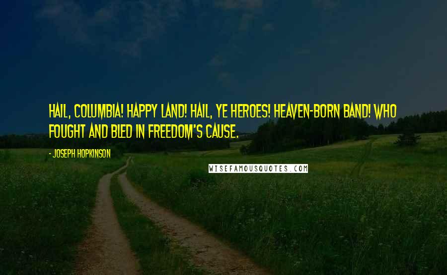 Joseph Hopkinson Quotes: Hail, Columbia! happy land! Hail, ye heroes! heaven-born band! Who fought and bled in Freedom's cause.