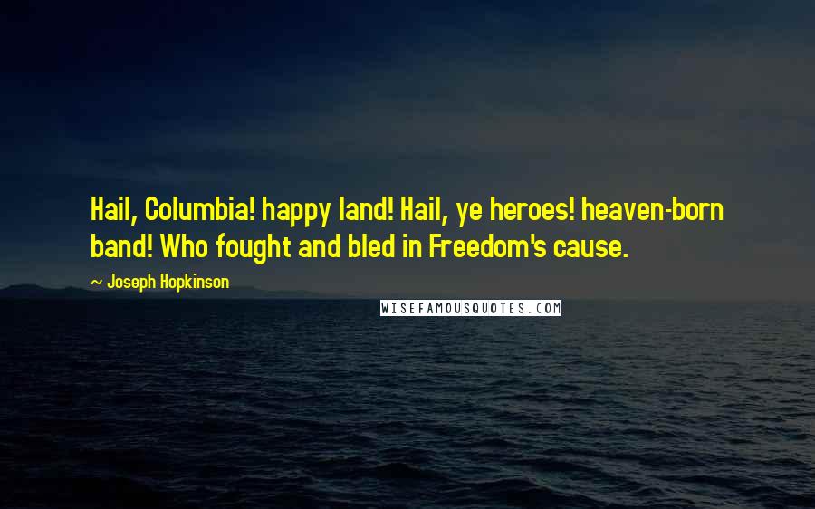 Joseph Hopkinson Quotes: Hail, Columbia! happy land! Hail, ye heroes! heaven-born band! Who fought and bled in Freedom's cause.