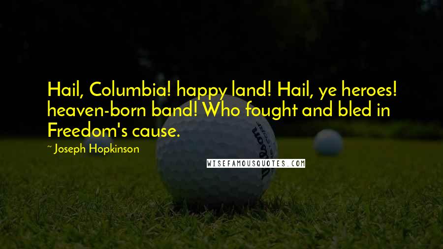 Joseph Hopkinson Quotes: Hail, Columbia! happy land! Hail, ye heroes! heaven-born band! Who fought and bled in Freedom's cause.