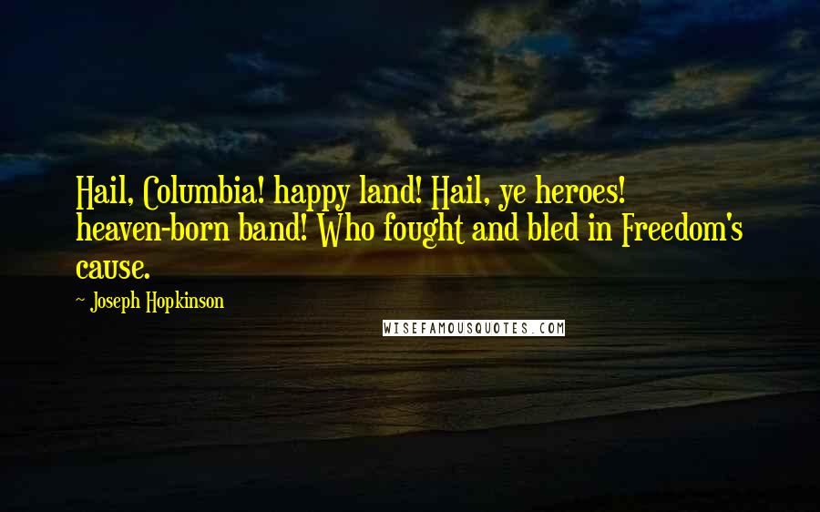 Joseph Hopkinson Quotes: Hail, Columbia! happy land! Hail, ye heroes! heaven-born band! Who fought and bled in Freedom's cause.