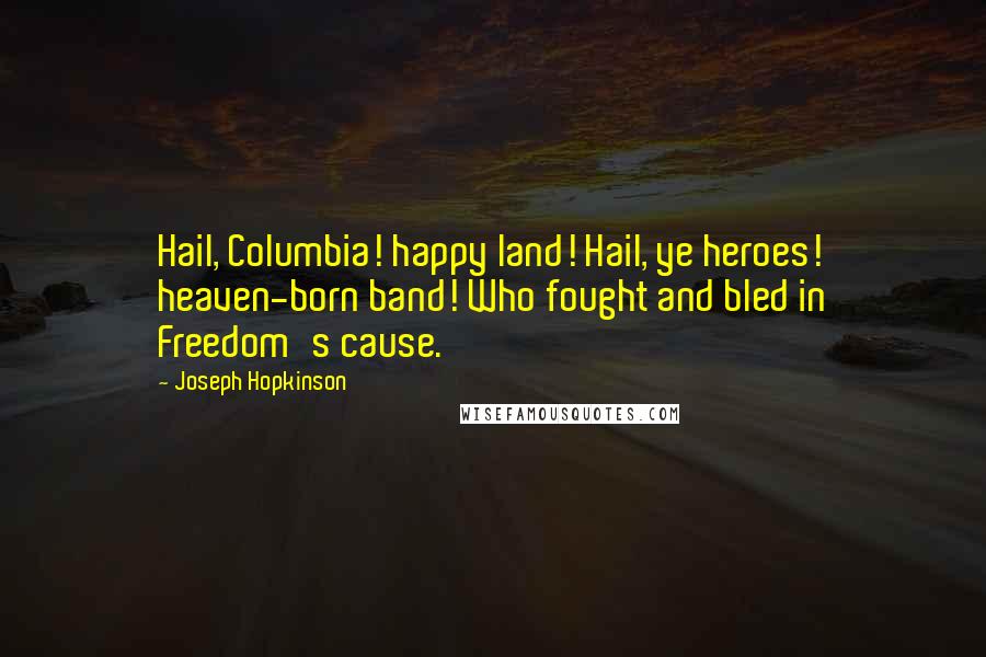 Joseph Hopkinson Quotes: Hail, Columbia! happy land! Hail, ye heroes! heaven-born band! Who fought and bled in Freedom's cause.