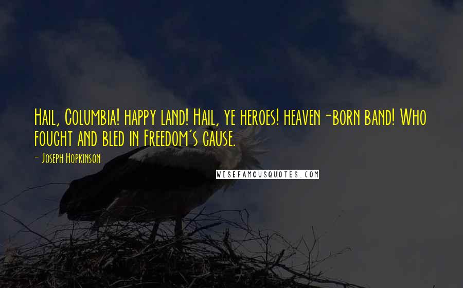 Joseph Hopkinson Quotes: Hail, Columbia! happy land! Hail, ye heroes! heaven-born band! Who fought and bled in Freedom's cause.