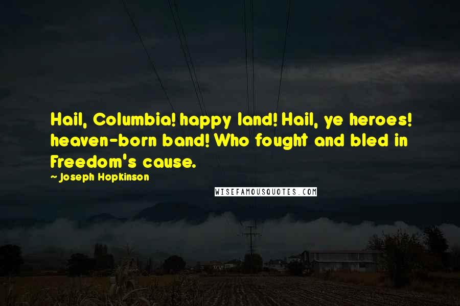 Joseph Hopkinson Quotes: Hail, Columbia! happy land! Hail, ye heroes! heaven-born band! Who fought and bled in Freedom's cause.