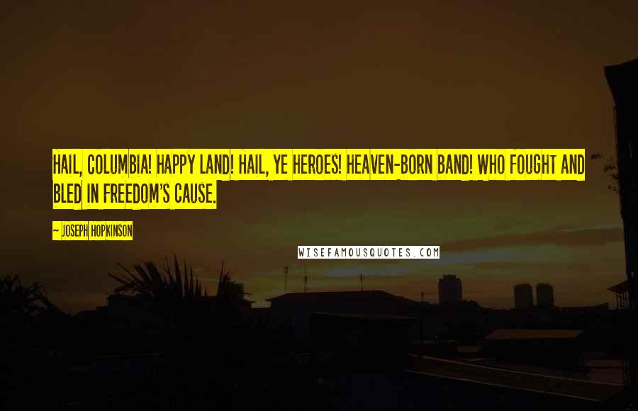 Joseph Hopkinson Quotes: Hail, Columbia! happy land! Hail, ye heroes! heaven-born band! Who fought and bled in Freedom's cause.