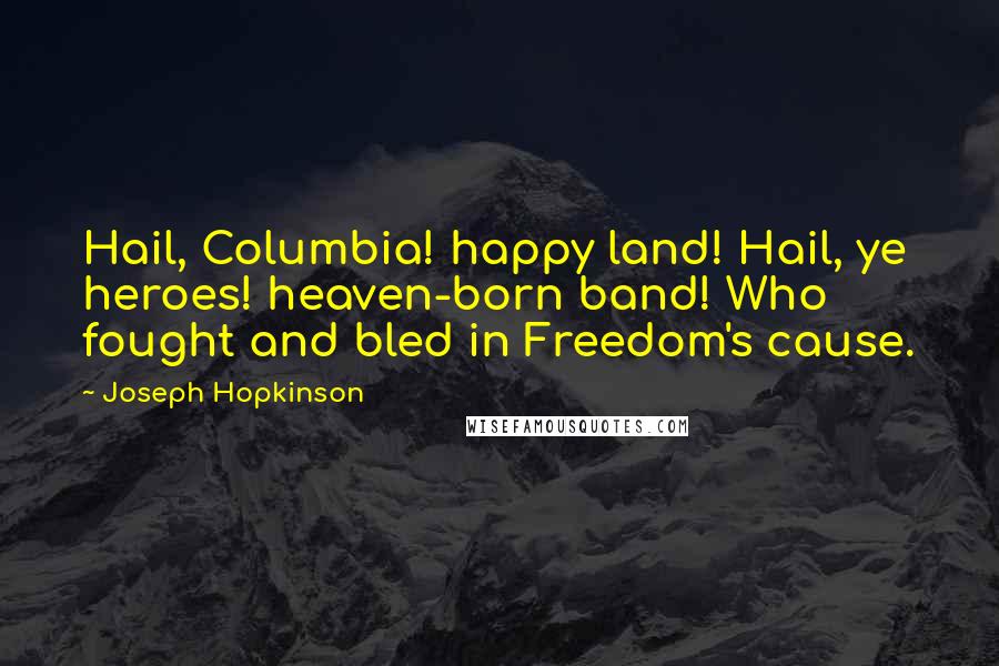 Joseph Hopkinson Quotes: Hail, Columbia! happy land! Hail, ye heroes! heaven-born band! Who fought and bled in Freedom's cause.