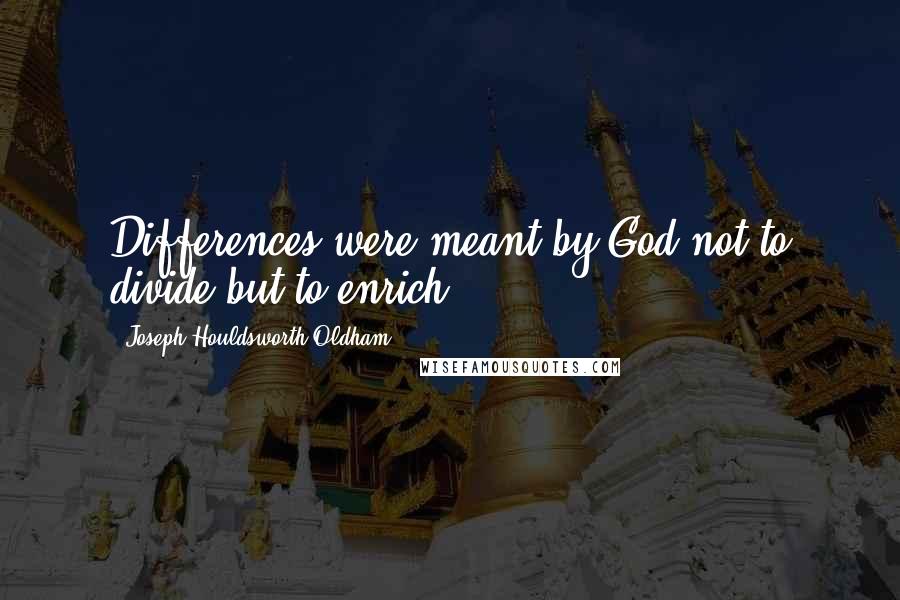 Joseph Houldsworth Oldham Quotes: Differences were meant by God not to divide but to enrich.