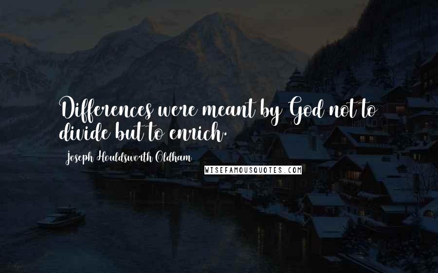 Joseph Houldsworth Oldham Quotes: Differences were meant by God not to divide but to enrich.