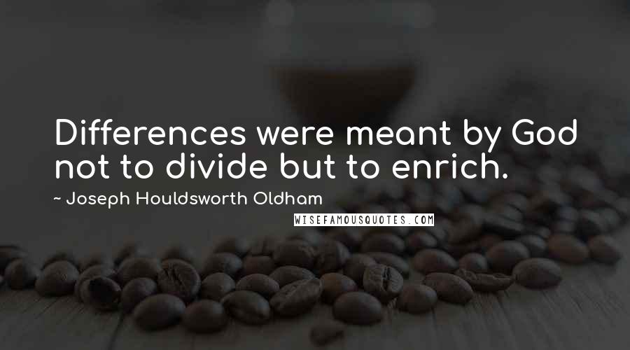 Joseph Houldsworth Oldham Quotes: Differences were meant by God not to divide but to enrich.