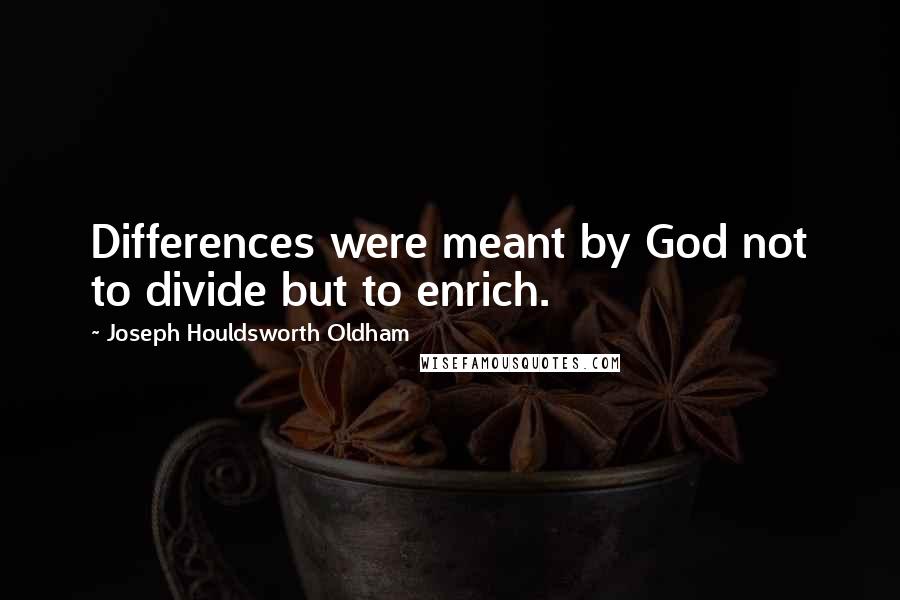 Joseph Houldsworth Oldham Quotes: Differences were meant by God not to divide but to enrich.