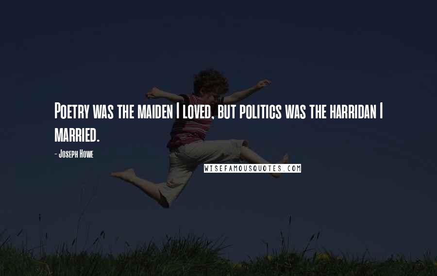 Joseph Howe Quotes: Poetry was the maiden I loved, but politics was the harridan I married.