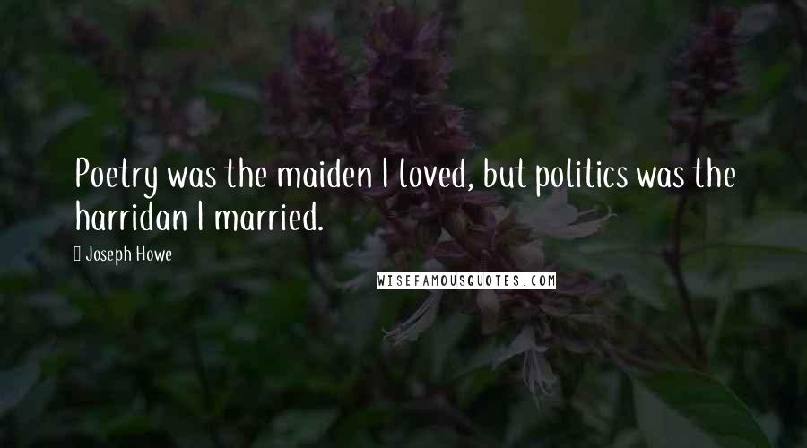 Joseph Howe Quotes: Poetry was the maiden I loved, but politics was the harridan I married.