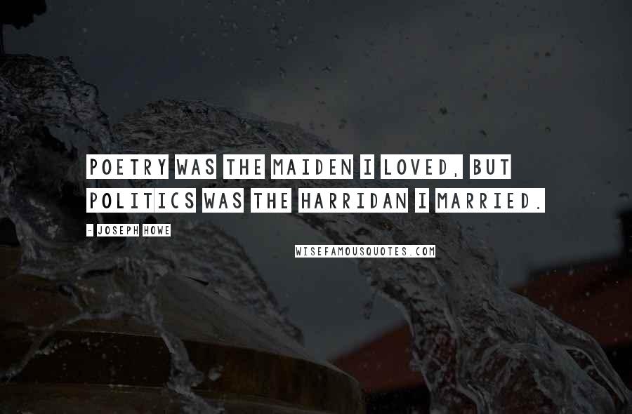 Joseph Howe Quotes: Poetry was the maiden I loved, but politics was the harridan I married.