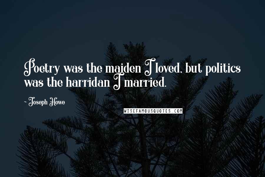 Joseph Howe Quotes: Poetry was the maiden I loved, but politics was the harridan I married.