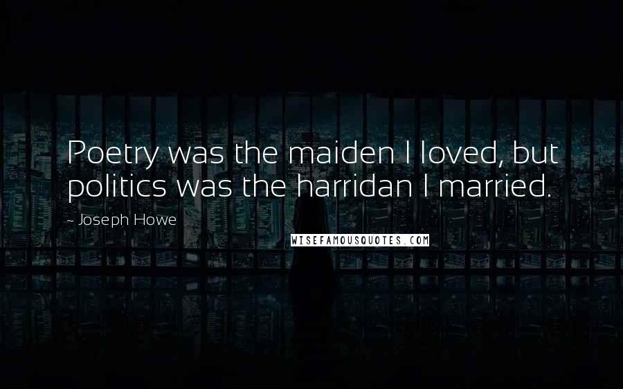 Joseph Howe Quotes: Poetry was the maiden I loved, but politics was the harridan I married.
