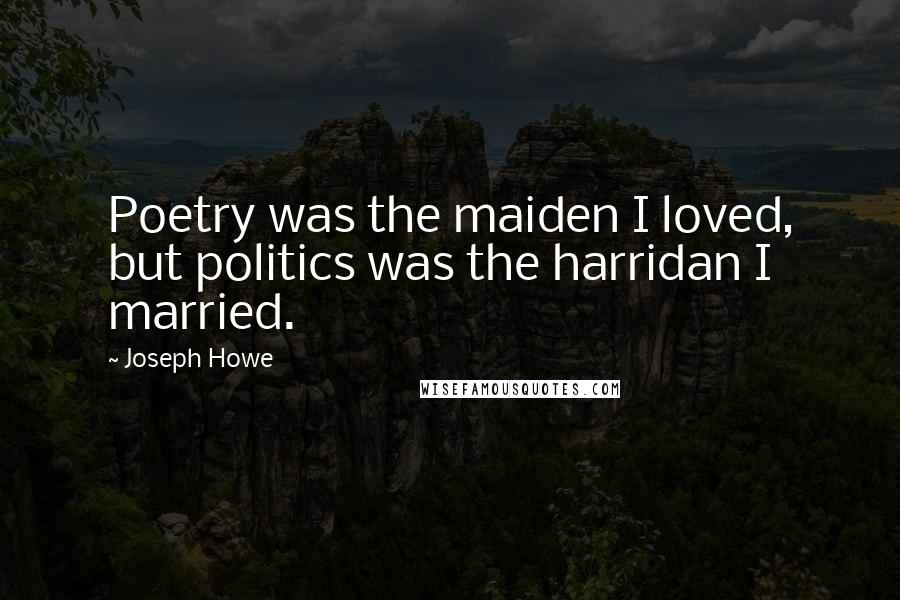 Joseph Howe Quotes: Poetry was the maiden I loved, but politics was the harridan I married.