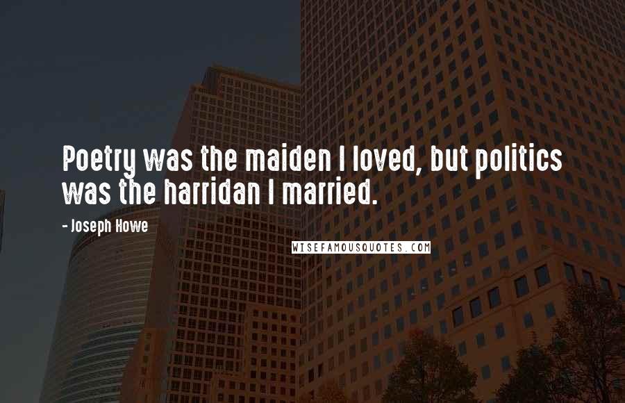 Joseph Howe Quotes: Poetry was the maiden I loved, but politics was the harridan I married.