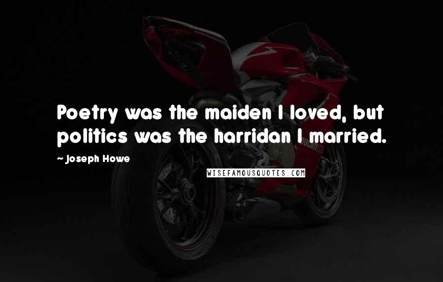 Joseph Howe Quotes: Poetry was the maiden I loved, but politics was the harridan I married.