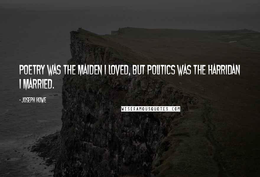 Joseph Howe Quotes: Poetry was the maiden I loved, but politics was the harridan I married.