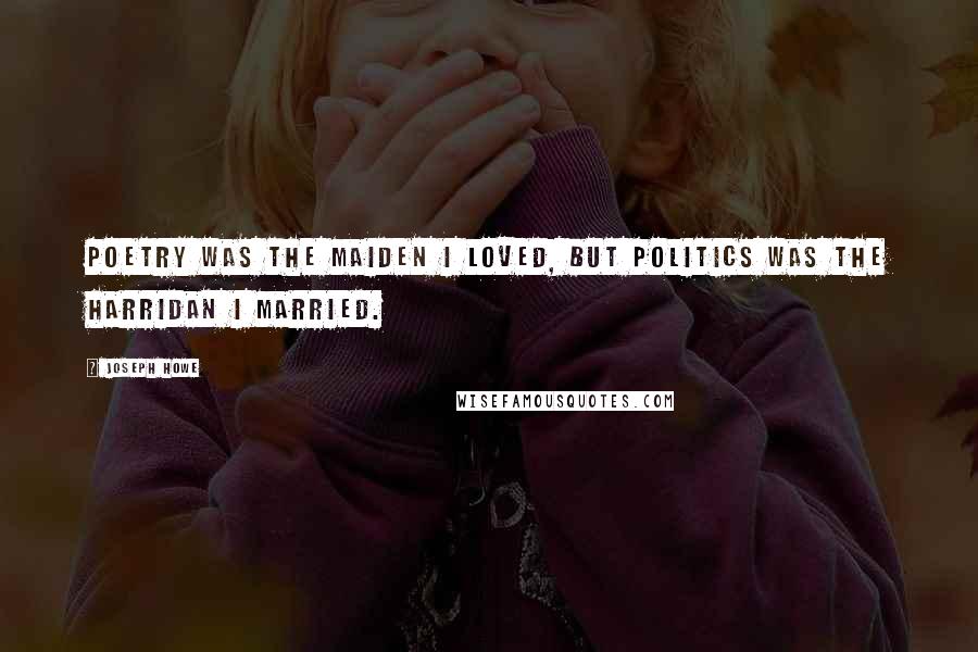 Joseph Howe Quotes: Poetry was the maiden I loved, but politics was the harridan I married.