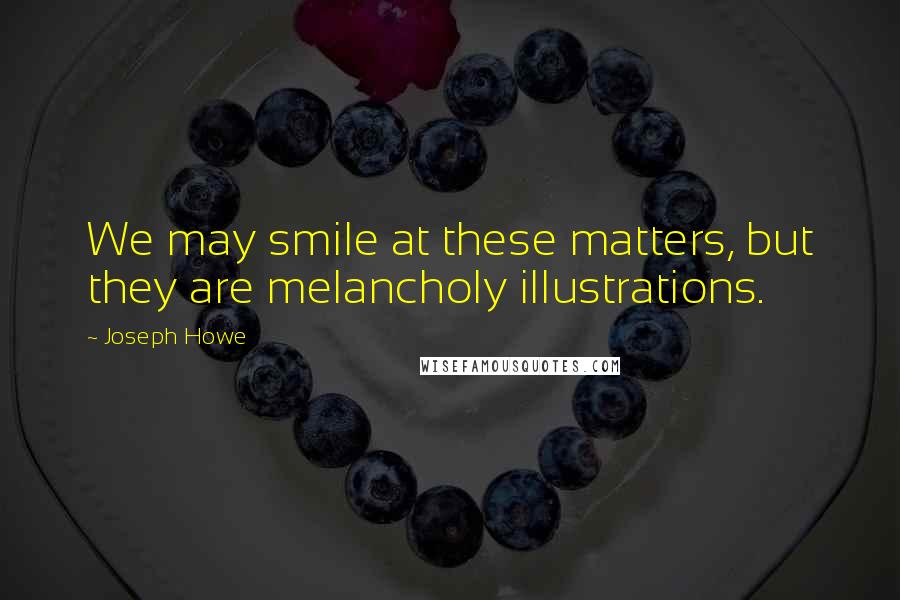 Joseph Howe Quotes: We may smile at these matters, but they are melancholy illustrations.