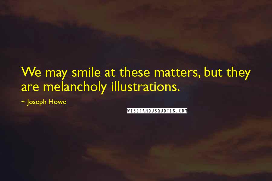 Joseph Howe Quotes: We may smile at these matters, but they are melancholy illustrations.