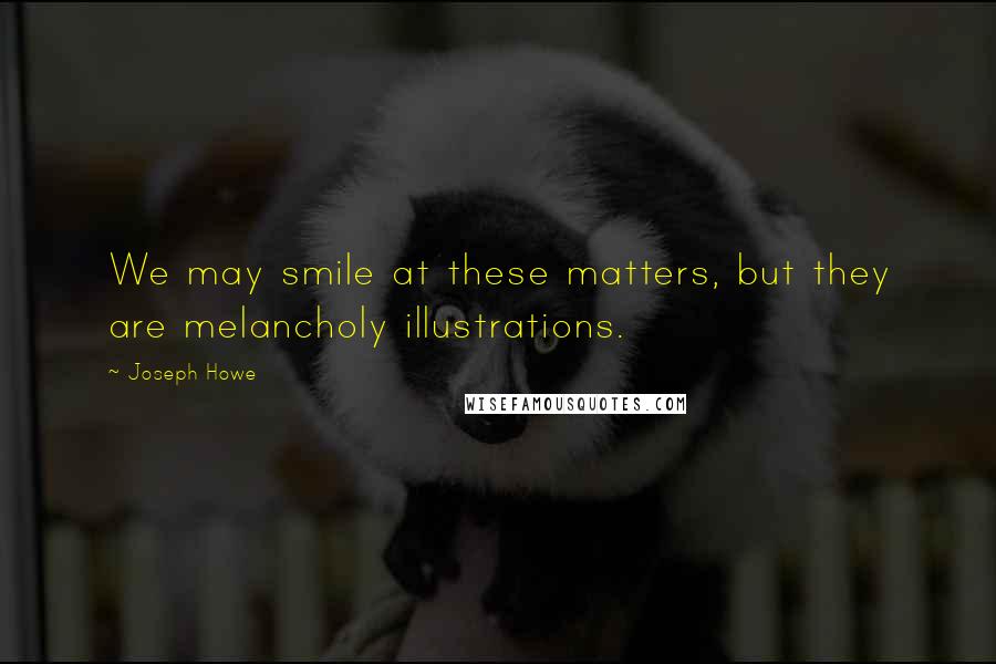 Joseph Howe Quotes: We may smile at these matters, but they are melancholy illustrations.