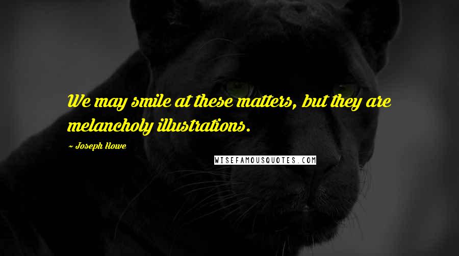 Joseph Howe Quotes: We may smile at these matters, but they are melancholy illustrations.