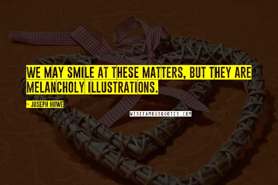 Joseph Howe Quotes: We may smile at these matters, but they are melancholy illustrations.