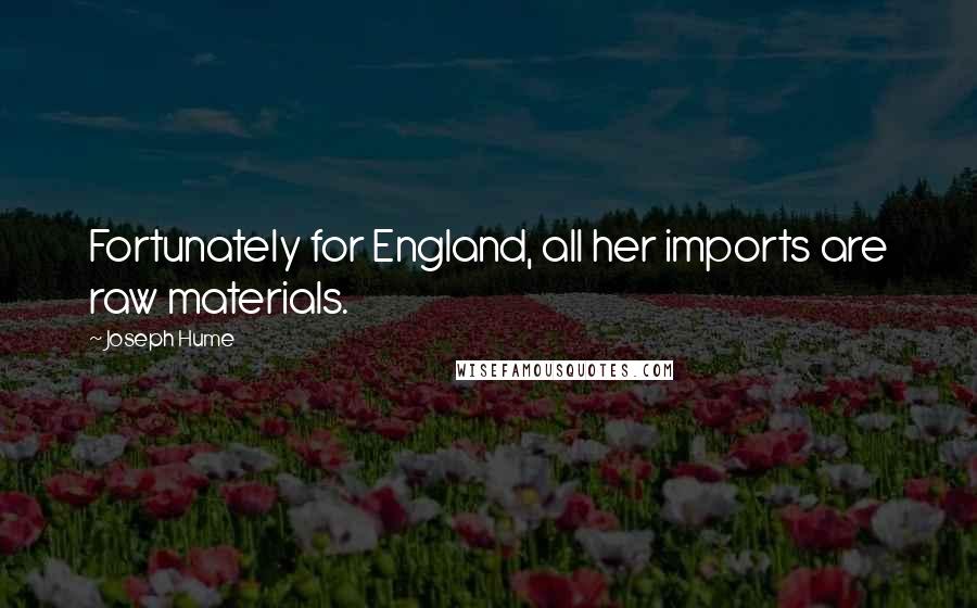 Joseph Hume Quotes: Fortunately for England, all her imports are raw materials.