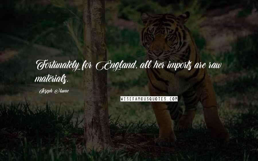 Joseph Hume Quotes: Fortunately for England, all her imports are raw materials.