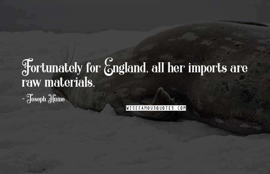 Joseph Hume Quotes: Fortunately for England, all her imports are raw materials.